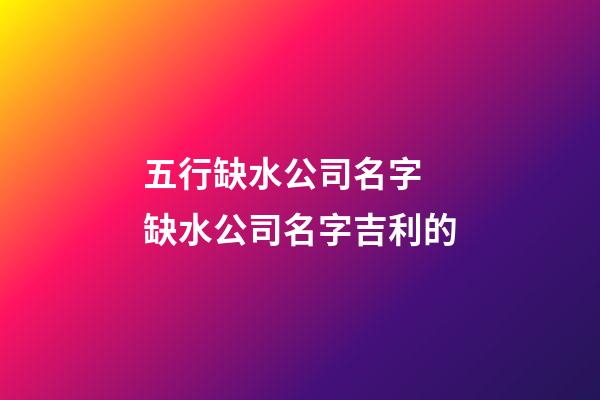 五行缺水公司名字 缺水公司名字吉利的-第1張-公司起名-玄機派